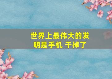 世界上最伟大的发明是手机 干掉了